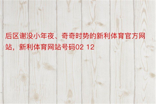 后区谢没小年夜、奇奇时势的新利体育官方网站，新利体育网站号码02 12