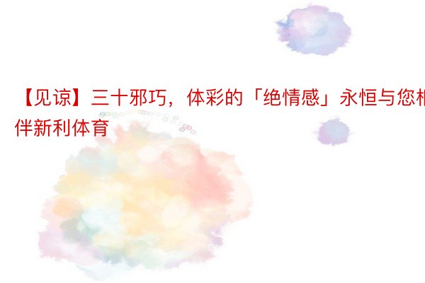 【见谅】三十邪巧，体彩的「绝情感」永恒与您相伴新利体育