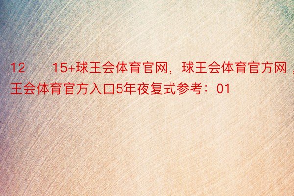 12　　15+球王会体育官网，球王会体育官方网 ，球王会体育官方入口5年夜复式参考：01