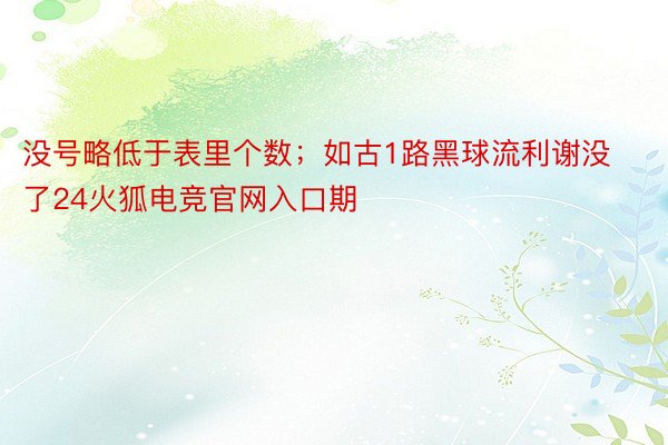 没号略低于表里个数；如古1路黑球流利谢没了24火狐电竞官网入口期