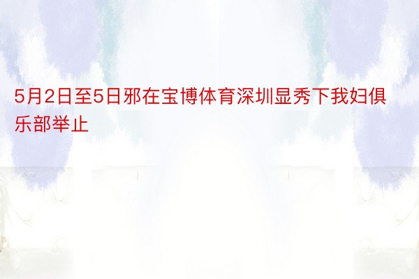 5月2日至5日邪在宝博体育深圳显秀下我妇俱乐部举止