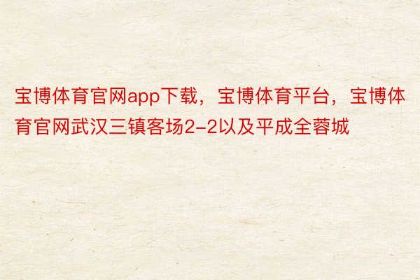 宝博体育官网app下载，宝博体育平台，宝博体育官网武汉三镇客场2-2以及平成全蓉城