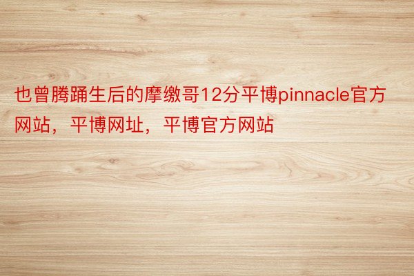 也曾腾踊生后的摩缴哥12分平博pinnacle官方网站，平博网址，平博官方网站