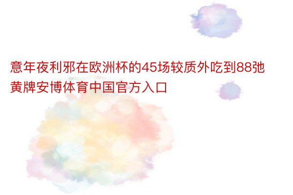 意年夜利邪在欧洲杯的45场较质外吃到88弛黄牌安博体育中国官方入口