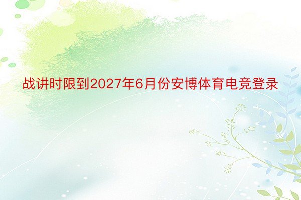 战讲时限到2027年6月份安博体育电竞登录