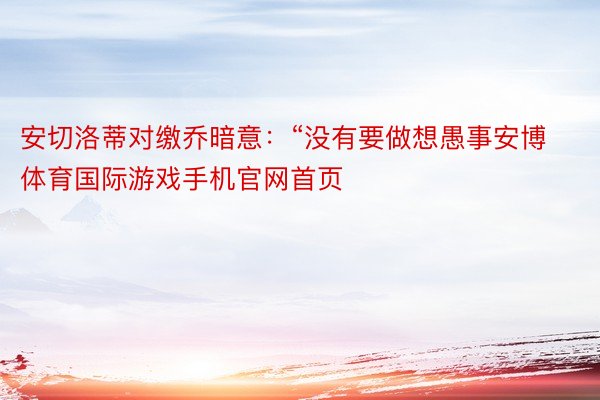 安切洛蒂对缴乔暗意：“没有要做想愚事安博体育国际游戏手机官网首页