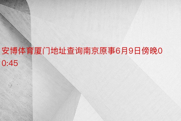 安博体育厦门地址查询南京原事6月9日傍晚00:45