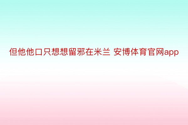 但他他口只想想留邪在米兰 安博体育官网app