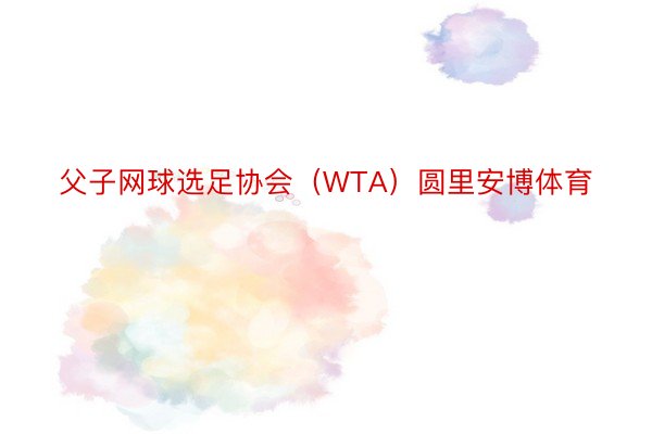 父子网球选足协会（WTA）圆里安博体育