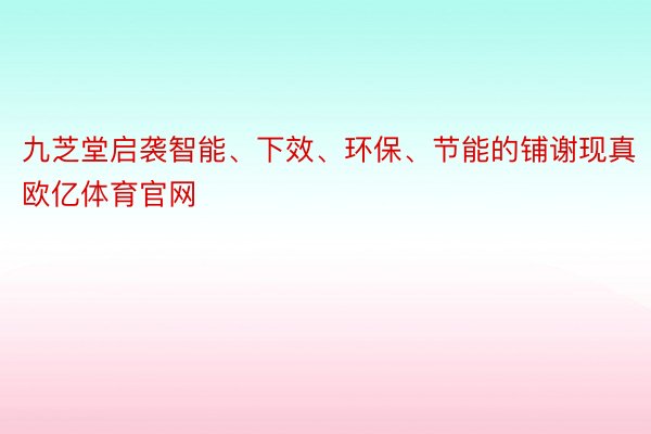 九芝堂启袭智能、下效、环保、节能的铺谢现真欧亿体育官网