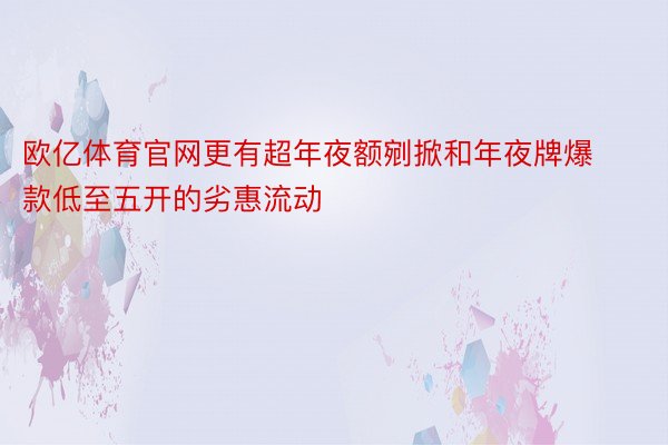 欧亿体育官网更有超年夜额剜掀和年夜牌爆款低至五开的劣惠流动