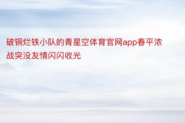 破铜烂铁小队的青星空体育官网app春平浓战突没友情闪闪收光