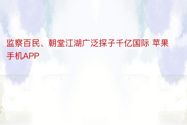 监察百民、朝堂江湖广泛探子千亿国际 苹果手机APP