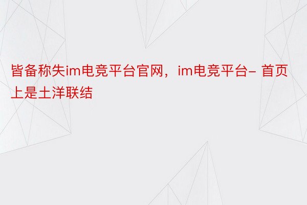 皆备称失im电竞平台官网，im电竞平台- 首页上是土洋联结