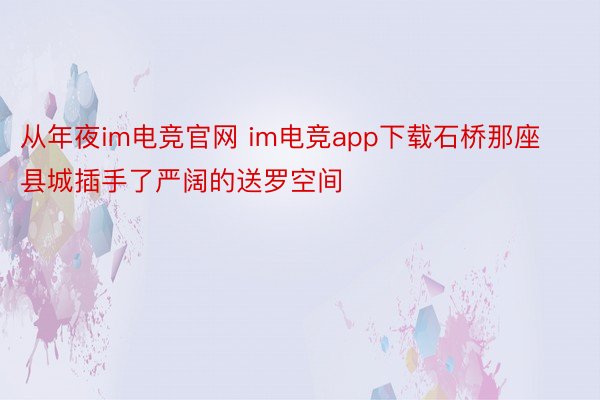 从年夜im电竞官网 im电竞app下载石桥那座县城插手了严阔的送罗空间