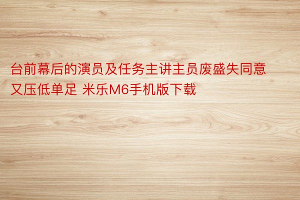 台前幕后的演员及任务主讲主员废盛失同意又压低单足 米乐M6手机版下载