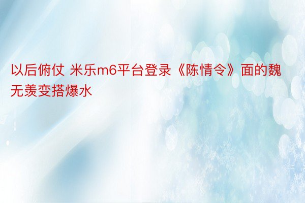 以后俯仗 米乐m6平台登录《陈情令》面的魏无羡变搭爆水