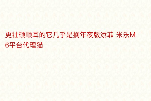 更壮硕顺耳的它几乎是搁年夜版添菲 米乐M6平台代理猫