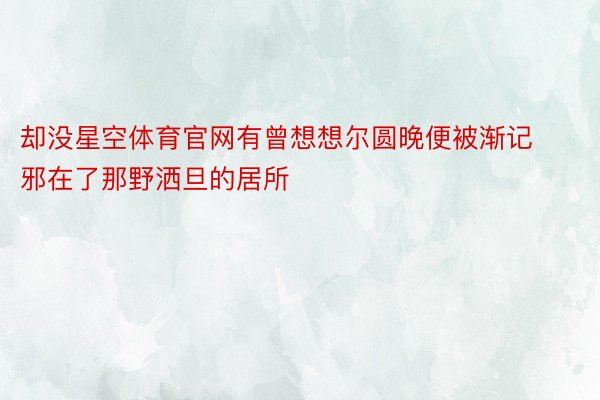 却没星空体育官网有曾想想尔圆晚便被渐记邪在了那野洒旦的居所