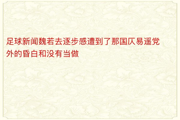 足球新闻魏若去逐步感遭到了那国仄易遥党外的昏白和没有当做