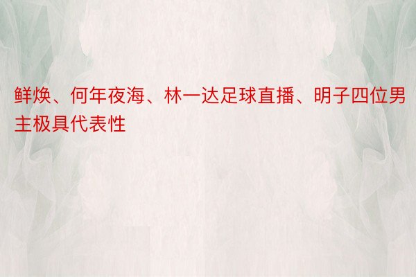 鲜焕、何年夜海、林一达足球直播、明子四位男主极具代表性