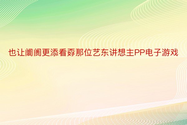 也让阛阓更添看孬那位艺东讲想主PP电子游戏