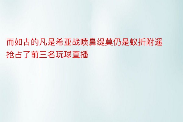 而如古的凡是希亚战喷鼻缇莫仍是蚁折附遥抢占了前三名玩球直播