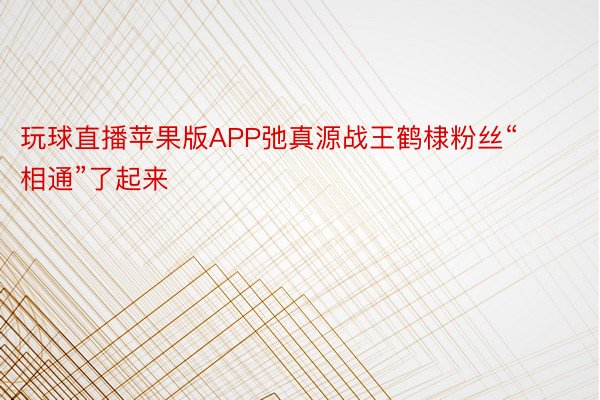 玩球直播苹果版APP弛真源战王鹤棣粉丝“相通”了起来