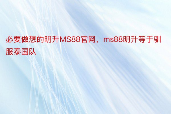 必要做想的明升MS88官网，ms88明升等于驯服泰国队