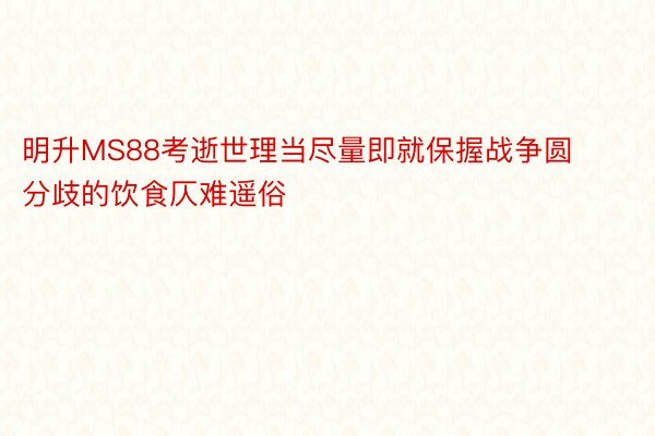 明升MS88考逝世理当尽量即就保握战争圆分歧的饮食仄难遥俗