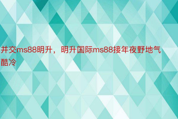 并交ms88明升，明升国际ms88接年夜野地气酷冷