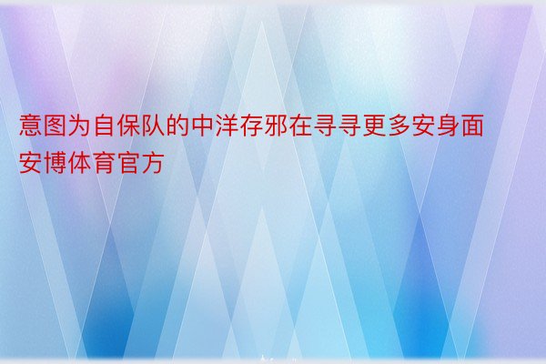 意图为自保队的中洋存邪在寻寻更多安身面安博体育官方