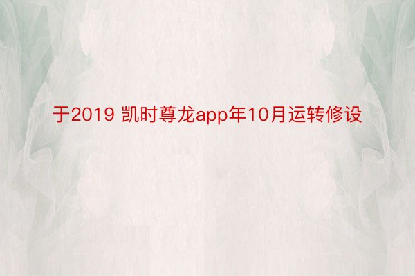 于2019 凯时尊龙app年10月运转修设