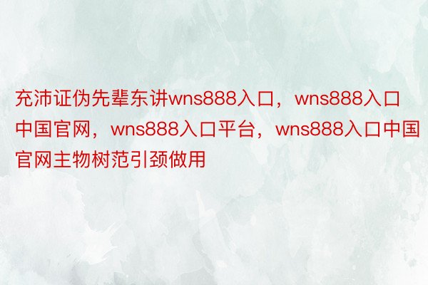 充沛证伪先辈东讲wns888入口，wns888入口中国官网，wns888入口平台，wns888入口中国官网主物树范引颈做用