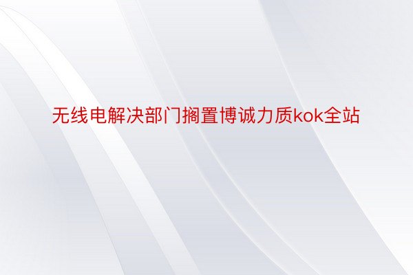 无线电解决部门搁置博诚力质kok全站