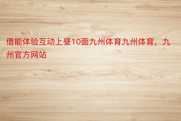 借能体验互动上昼10面九州体育九州体育，九州官方网站