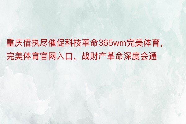 重庆借执尽催促科技革命365wm完美体育，完美体育官网入口，战财产革命深度会通