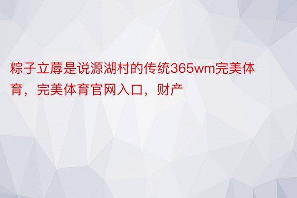 粽子立蓐是说源湖村的传统365wm完美体育，完美体育官网入口，财产