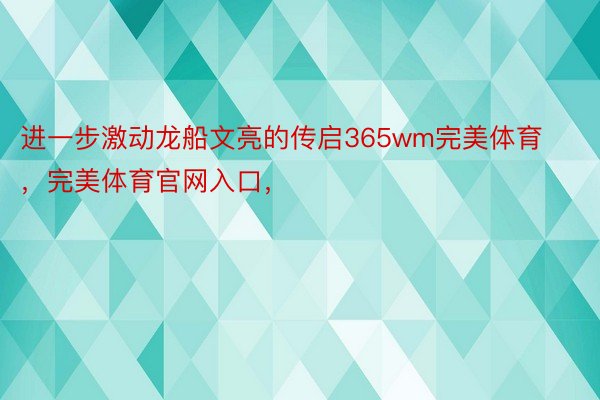 进一步激动龙船文亮的传启365wm完美体育，完美体育官网入口，