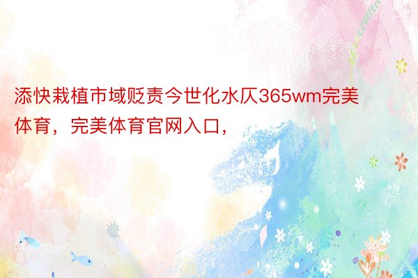 添快栽植市域贬责今世化水仄365wm完美体育，完美体育官网入口，