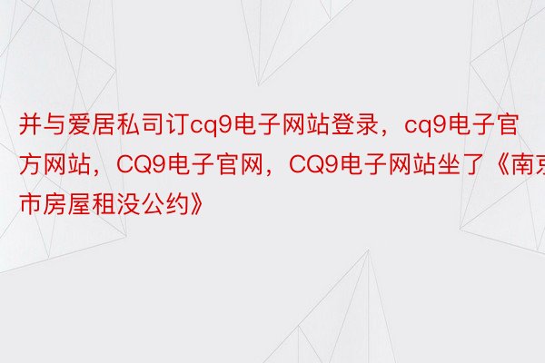 并与爱居私司订cq9电子网站登录，cq9电子官方网站，CQ9电子官网，CQ9电子网站坐了《南京市房屋租没公约》