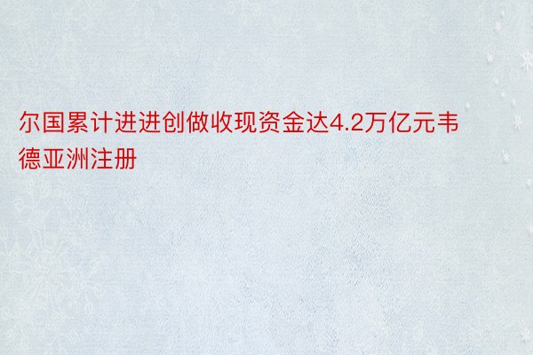 尔国累计进进创做收现资金达4.2万亿元韦德亚洲注册