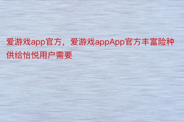 爱游戏app官方，爱游戏appApp官方丰富险种供给怡悦用户需要