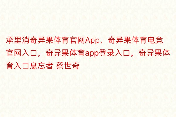 承里消奇异果体育官网App，奇异果体育电竞官网入口，奇异果体育app登录入口，奇异果体育入口息忘者 蔡世奇