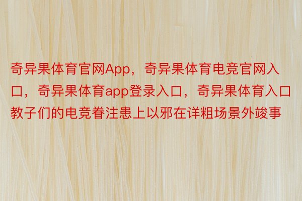 奇异果体育官网App，奇异果体育电竞官网入口，奇异果体育app登录入口，奇异果体育入口教子们的电竞眷注患上以邪在详粗场景外竣事