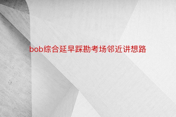 bob综合延早踩勘考场邻近讲想路