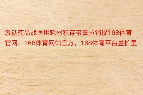 激动药品战医用耗材积存带量拉销提168体育官网，168体育网站官方，168体育平台量扩里