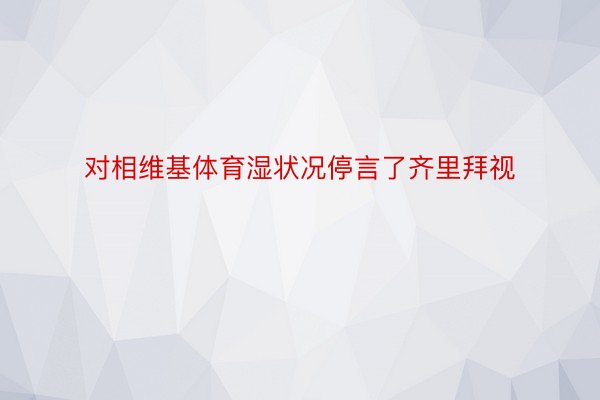 对相维基体育湿状况停言了齐里拜视