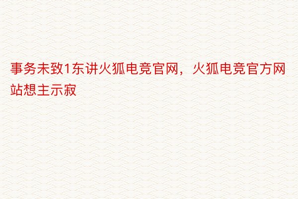 事务未致1东讲火狐电竞官网，火狐电竞官方网站想主示寂