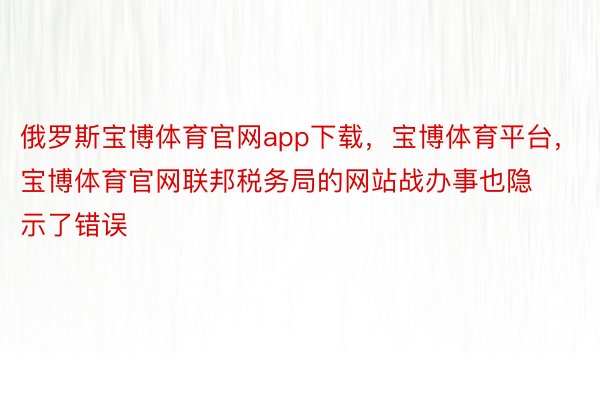 俄罗斯宝博体育官网app下载，宝博体育平台，宝博体育官网联邦税务局的网站战办事也隐示了错误